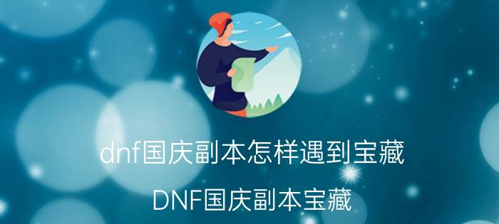 dnf国庆副本怎样遇到宝藏 DNF国庆副本宝藏